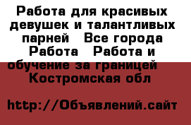 Работа для красивых девушек и талантливых парней - Все города Работа » Работа и обучение за границей   . Костромская обл.